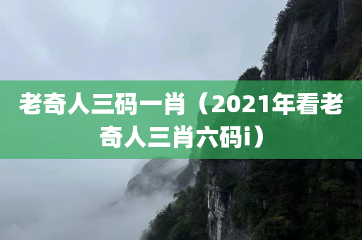 老奇人三码一肖（2021年看老奇人三肖六码i）