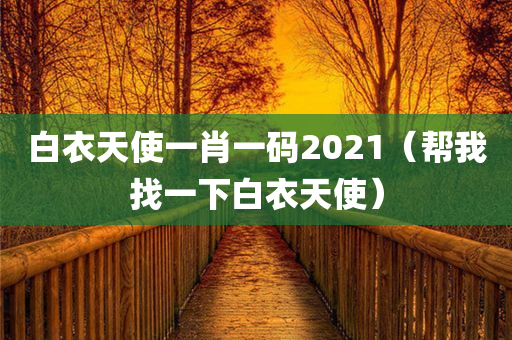 白衣天使一肖一码2021（帮我找一下白衣天使）