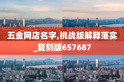 五金网店名字,挑战版解释落实_复刻版657687