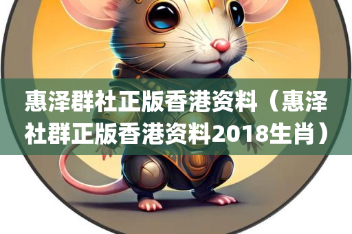 惠泽群社正版香港资料（惠泽社群正版香港资料2018生肖）