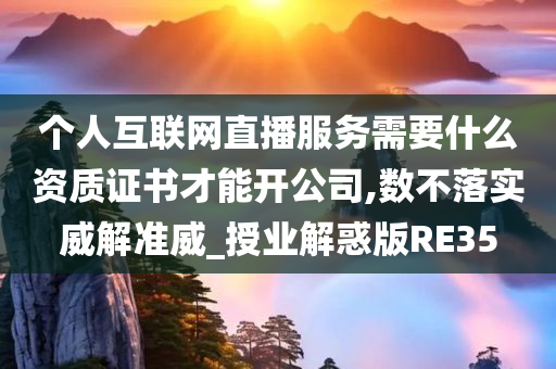 个人互联网直播服务需要什么资质证书才能开公司,数不落实威解准威_授业解惑版RE35