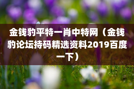 金钱豹平特一肖中特网（金钱豹论坛持码精选资料2019百度一下）