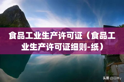 食品工业生产许可证（食品工业生产许可证细则-纸）