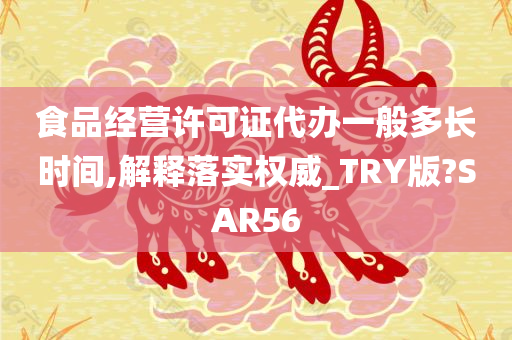 食品经营许可证代办一般多长时间,解释落实权威_TRY版?SAR56