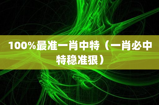 100%最准一肖中特（一肖必中特稳准狠）