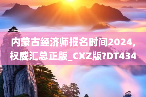 内蒙古经济师报名时间2024,权威汇总正版_CXZ版?DT434