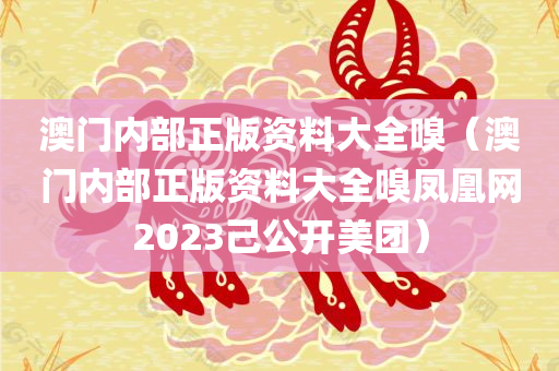 澳门内部正版资料大全嗅（澳门内部正版资料大全嗅凤凰网2023己公开美团）