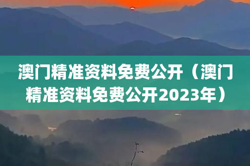 澳门精准资料免费公开（澳门精准资料免费公开2023年）