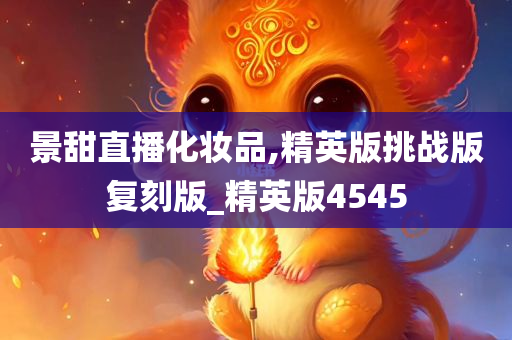 景甜直播化妆品,精英版挑战版复刻版_精英版4545