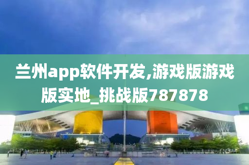 兰州app软件开发,游戏版游戏版实地_挑战版787878