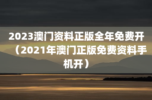 2023澳门资料正版全年免费开（2021年澳门正版免费资料手机开）