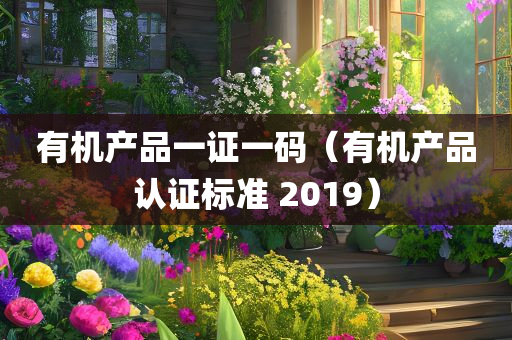 有机产品一证一码（有机产品认证标准 2019）