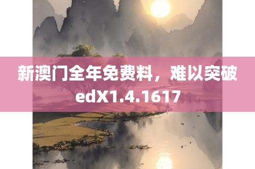 新澳门全年免费料，难以突破edX1.4.1617