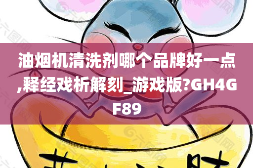 油烟机清洗剂哪个品牌好一点,释经戏析解刻_游戏版?GH4GF89