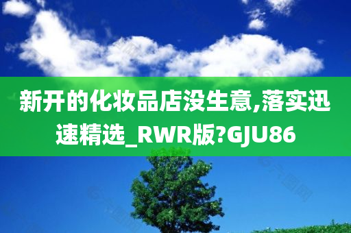 新开的化妆品店没生意,落实迅速精选_RWR版?GJU86