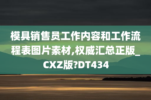 模具销售员工作内容和工作流程表图片素材,权威汇总正版_CXZ版?DT434