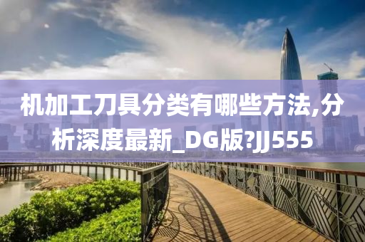 机加工刀具分类有哪些方法,分析深度最新_DG版?JJ555