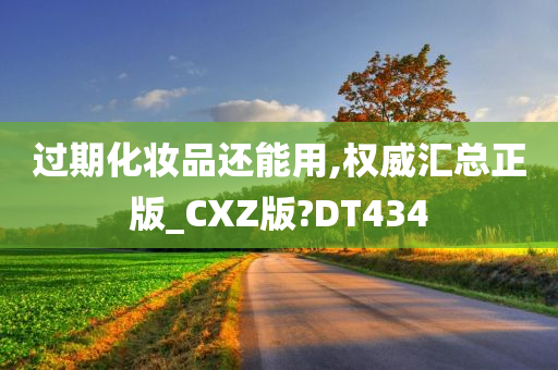 过期化妆品还能用,权威汇总正版_CXZ版?DT434