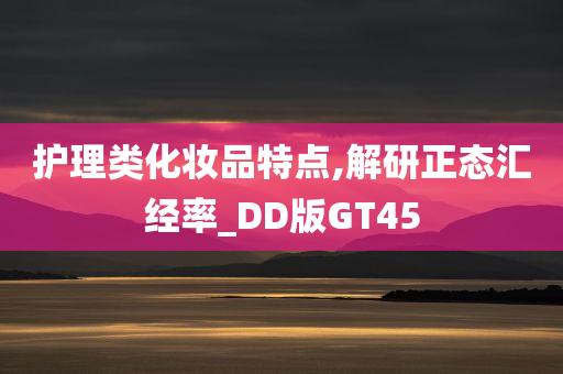 护理类化妆品特点,解研正态汇经率_DD版GT45