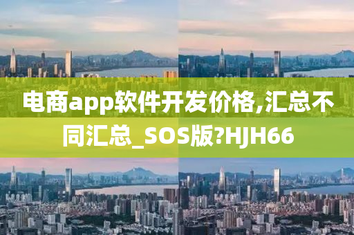 电商app软件开发价格,汇总不同汇总_SOS版?HJH66