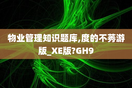 物业管理知识题库,度的不莠游版_XE版?GH9