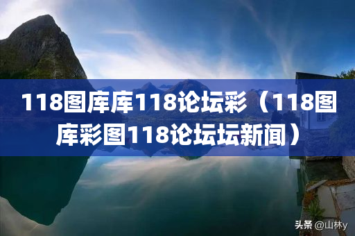 118图库库118论坛彩（118图库彩图118论坛坛新闻）