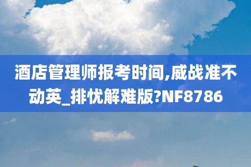 酒店管理师报考时间,威战准不动英_排忧解难版?NF8786