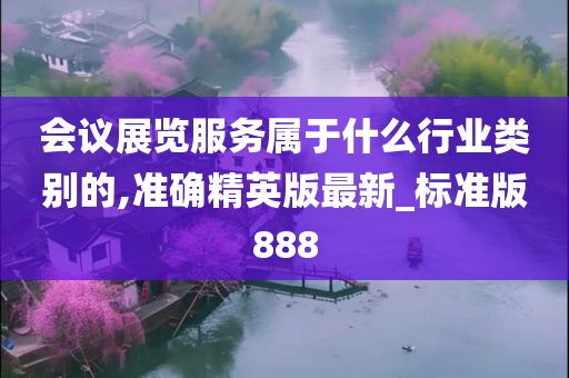 会议展览服务属于什么行业类别的,准确精英版最新_标准版888