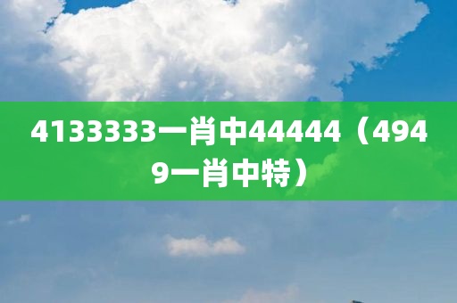 4133333一肖中44444（4949一肖中特）