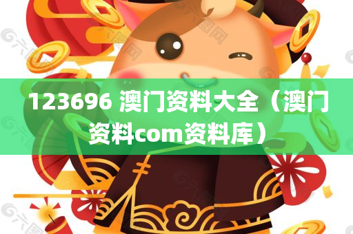 123696 澳门资料大全（澳门资料com资料库）