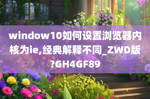 window10如何设置浏览器内核为ie,经典解释不同_ZWD版?GH4GF89