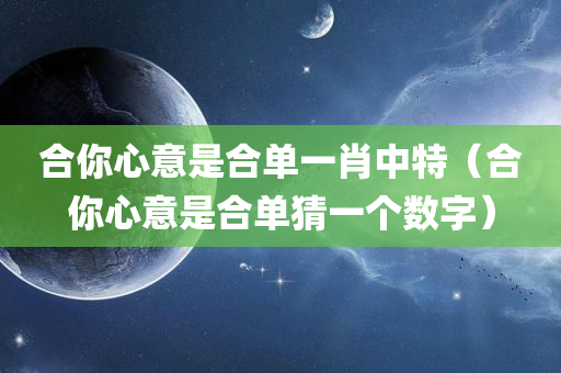 合你心意是合单一肖中特（合你心意是合单猜一个数字）