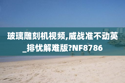 玻璃雕刻机视频,威战准不动英_排忧解难版?NF8786