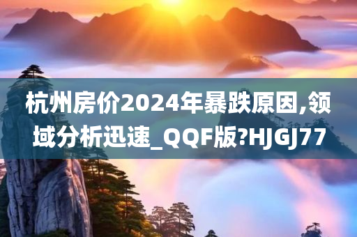 杭州房价2024年暴跌原因,领域分析迅速_QQF版?HJGJ77