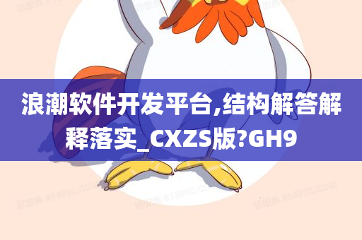 浪潮软件开发平台,结构解答解释落实_CXZS版?GH9