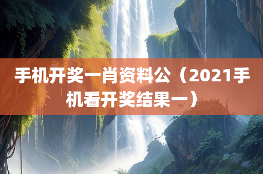 手机开奖一肖资料公（2021手机看开奖结果一）