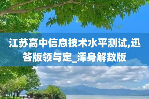 江苏高中信息技术水平测试,迅答版领与定_浑身解数版