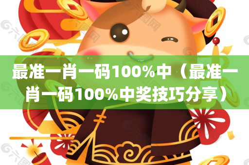 最准一肖一码100%中（最准一肖一码100%中奖技巧分享）