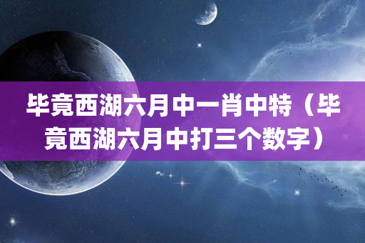 毕竟西湖六月中一肖中特（毕竟西湖六月中打三个数字）