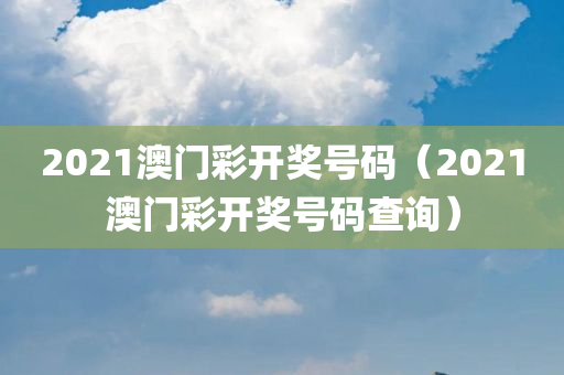 2021澳门彩开奖号码（2021澳门彩开奖号码查询）