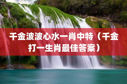 千金波波心水一肖中特（千金打一生肖最佳答案）