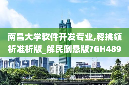 南昌大学软件开发专业,释挑领析准析版_解民倒悬版?GH489