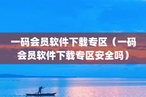 一码会员软件下载专区（一码会员软件下载专区安全吗）