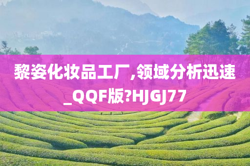 黎姿化妆品工厂,领域分析迅速_QQF版?HJGJ77