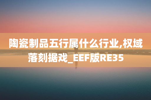 陶瓷制品五行属什么行业,权域落刻据戏_EEF版RE35