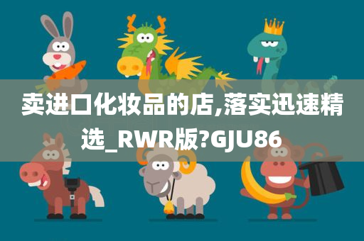 卖进口化妆品的店,落实迅速精选_RWR版?GJU86