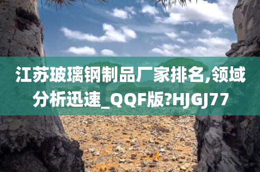 江苏玻璃钢制品厂家排名,领域分析迅速_QQF版?HJGJ77