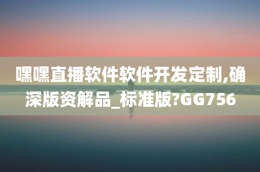 嘿嘿直播软件软件开发定制,确深版资解品_标准版?GG756