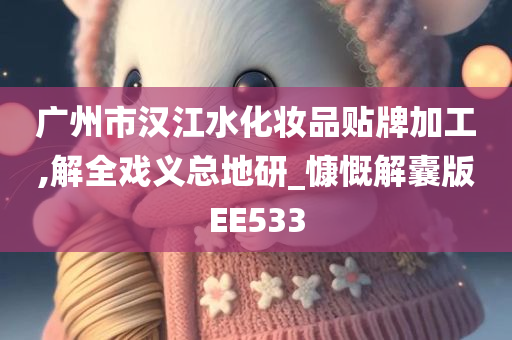 广州市汉江水化妆品贴牌加工,解全戏义总地研_慷慨解囊版EE533