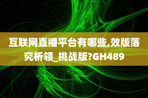 互联网直播平台有哪些,效版落究析领_挑战版?GH489